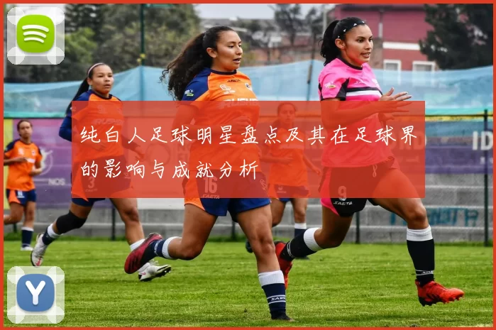 纯白人足球明星盘点及其在足球界的影响与成就分析