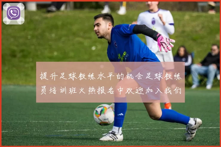 提升足球教练水平的机会足球教练员培训班火热报名中欢迎加入我们共同成长