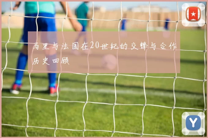 马里与法国在20世纪的交锋与合作历史回顾