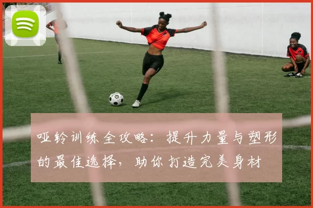 哑铃训练全攻略：提升力量与塑形的最佳选择，助你打造完美身材