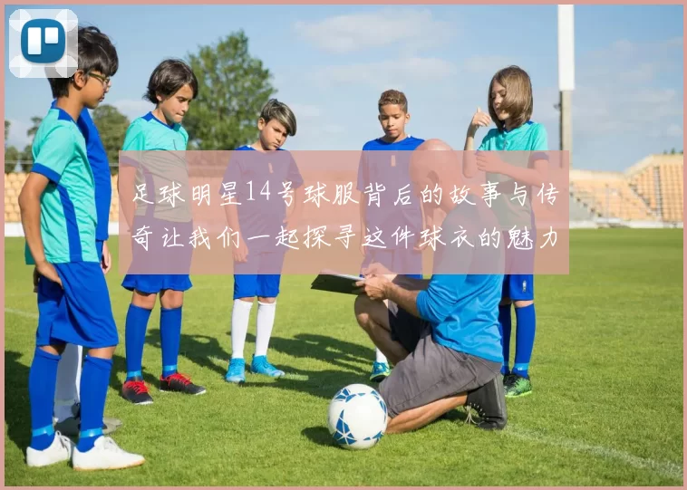 足球明星14号球服背后的故事与传奇让我们一起探寻这件球衣的魅力与影响力