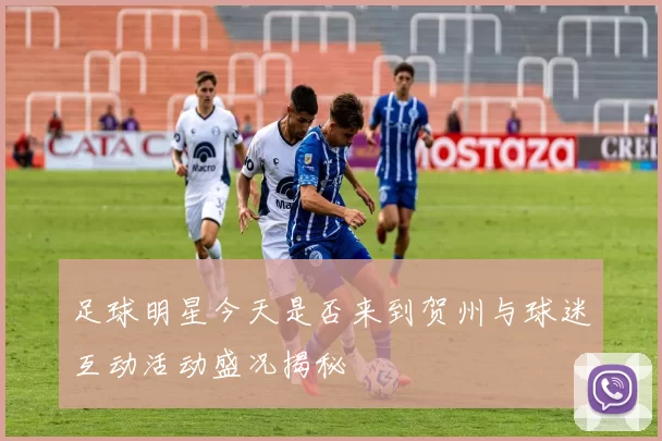 足球明星今天是否来到贺州与球迷互动活动盛况揭秘
