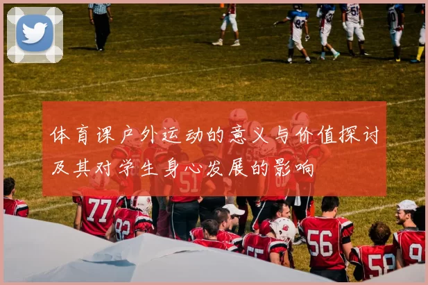 体育课户外运动的意义与价值探讨及其对学生身心发展的影响