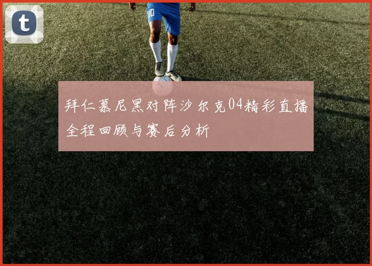 拜仁慕尼黑对阵沙尔克04精彩直播全程回顾与赛后分析